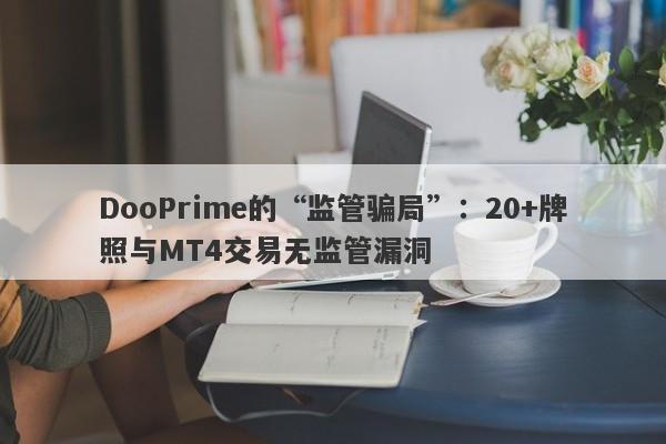 DooPrime的“监管骗局”：20+牌照与MT4交易无监管漏洞