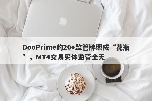 DooPrime的20+监管牌照成“花瓶”，MT4交易实体监管全无