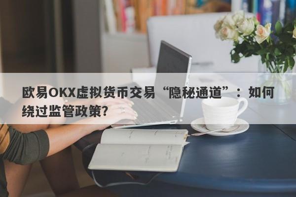 欧易OKX虚拟货币交易“隐秘通道”：如何绕过监管政策？