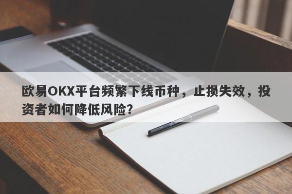 欧易OKX平台频繁下线币种，止损失效，投资者如何降低风险？