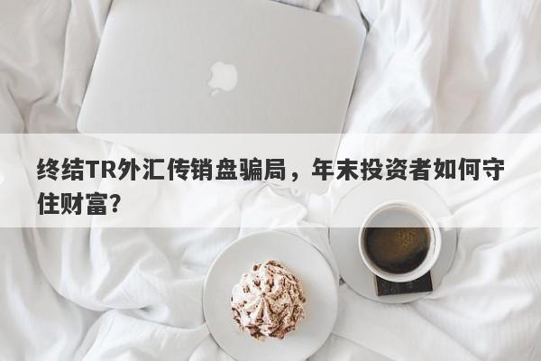 终结TR外汇传销盘骗局，年末投资者如何守住财富？