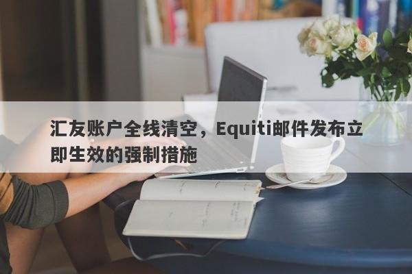 汇友账户全线清空，Equiti邮件发布立即生效的强制措施