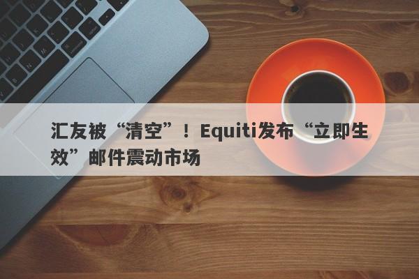 汇友被“清空”！Equiti发布“立即生效”邮件震动市场