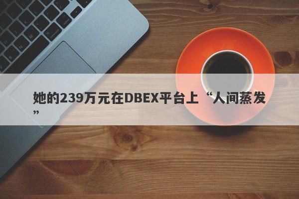 她的239万元在DBEX平台上“人间蒸发”