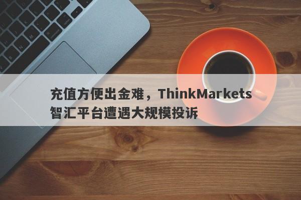 充值方便出金难，ThinkMarkets智汇平台遭遇大规模投诉