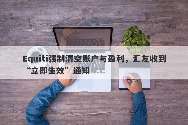 Equiti强制清空账户与盈利，汇友收到“立即生效”通知