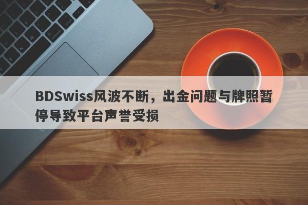 BDSwiss风波不断，出金问题与牌照暂停导致平台声誉受损