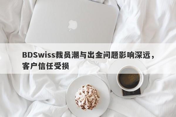 BDSwiss裁员潮与出金问题影响深远，客户信任受损