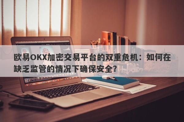 欧易OKX加密交易平台的双重危机：如何在缺乏监管的情况下确保安全？