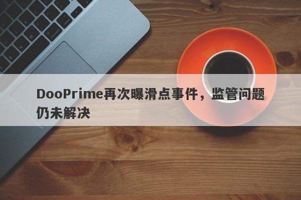 DooPrime再次曝滑点事件，监管问题仍未解决