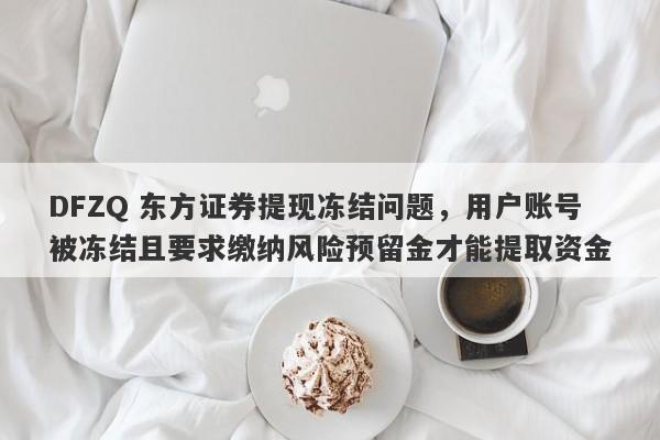 DFZQ 东方证券提现冻结问题，用户账号被冻结且要求缴纳风险预留金才能提取资金