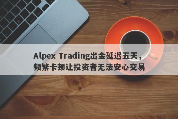 Alpex Trading出金延迟五天，频繁卡顿让投资者无法安心交易