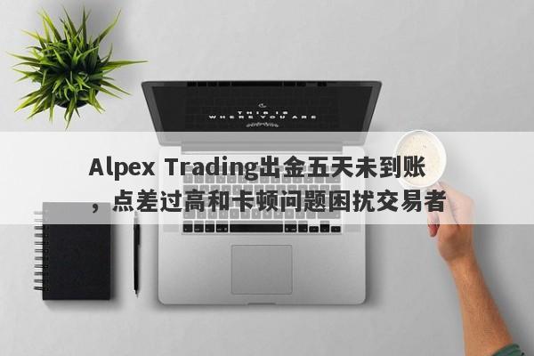 Alpex Trading出金五天未到账，点差过高和卡顿问题困扰交易者