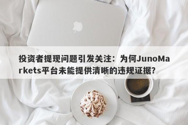 投资者提现问题引发关注：为何JunoMarkets平台未能提供清晰的违规证据？