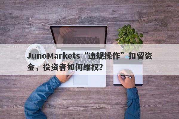 JunoMarkets“违规操作”扣留资金，投资者如何维权？