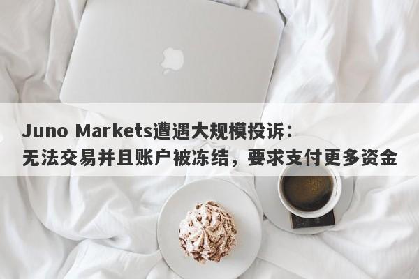 Juno Markets遭遇大规模投诉：无法交易并且账户被冻结，要求支付更多资金