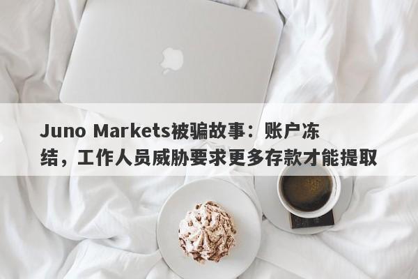 Juno Markets被骗故事：账户冻结，工作人员威胁要求更多存款才能提取