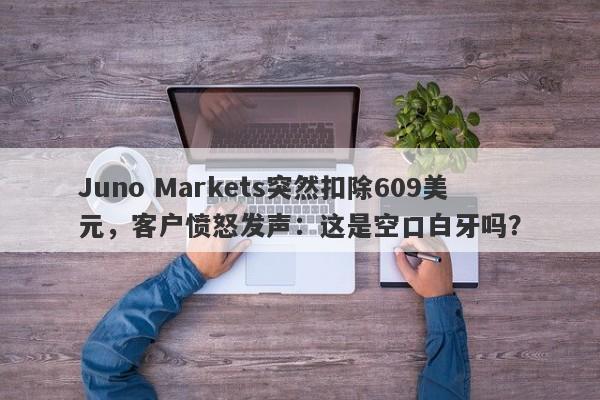 Juno Markets突然扣除609美元，客户愤怒发声：这是空口白牙吗？