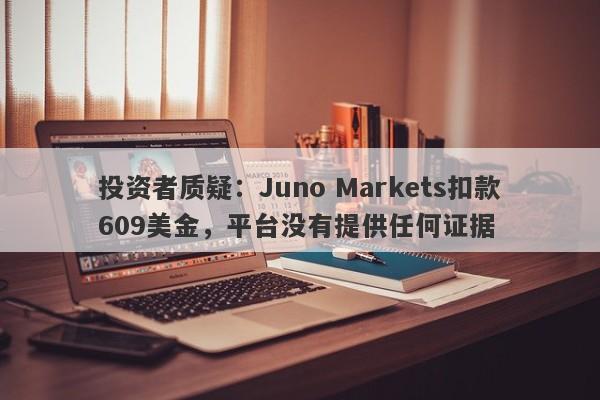 投资者质疑：Juno Markets扣款609美金，平台没有提供任何证据