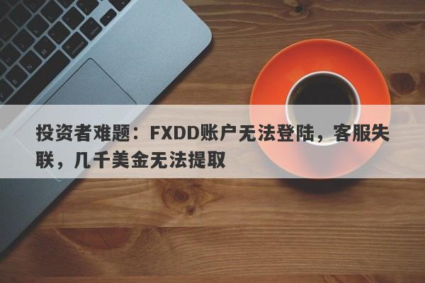 投资者难题：FXDD账户无法登陆，客服失联，几千美金无法提取