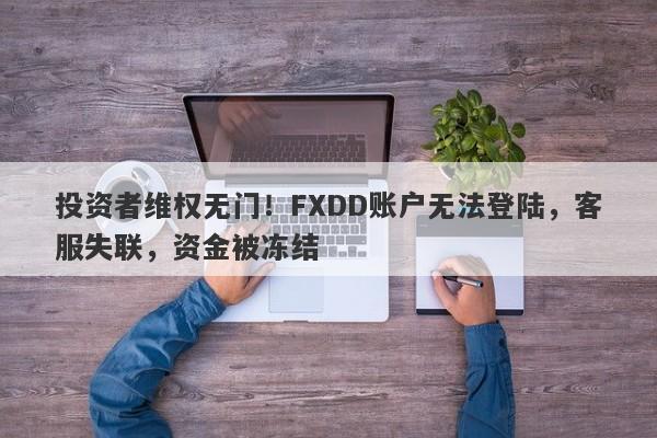 投资者维权无门！FXDD账户无法登陆，客服失联，资金被冻结