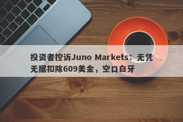 投资者控诉Juno Markets：无凭无据扣除609美金，空口白牙