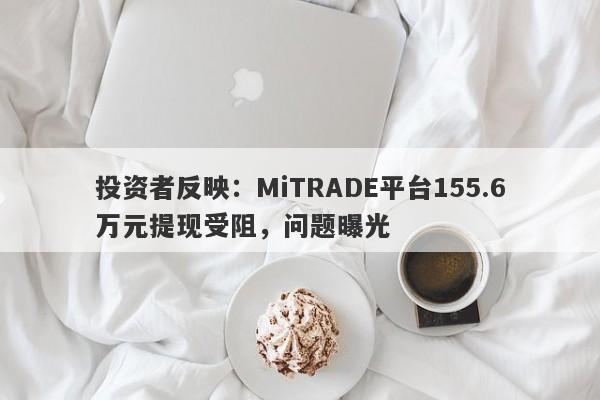 投资者反映：MiTRADE平台155.6万元提现受阻，问题曝光