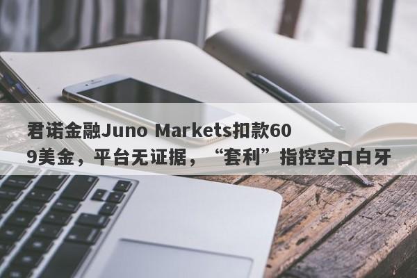 君诺金融Juno Markets扣款609美金，平台无证据，“套利”指控空口白牙