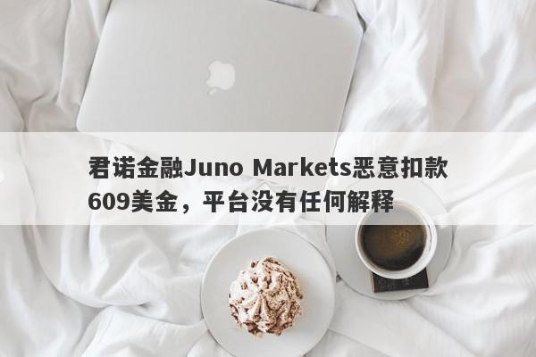 君诺金融Juno Markets恶意扣款609美金，平台没有任何解释