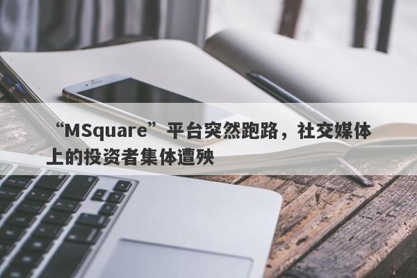 “MSquare”平台突然跑路，社交媒体上的投资者集体遭殃