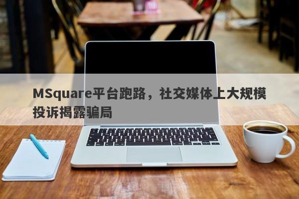 MSquare平台跑路，社交媒体上大规模投诉揭露骗局