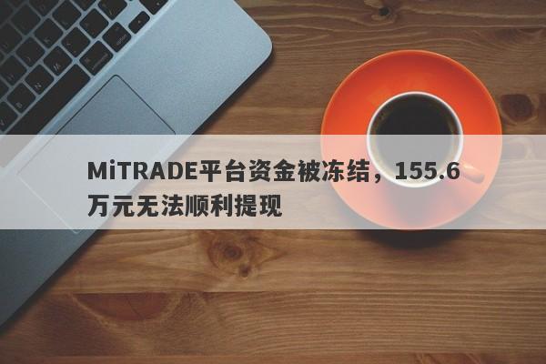 MiTRADE平台资金被冻结，155.6万元无法顺利提现