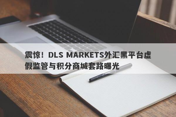 震惊！DLS MARKETS外汇黑平台虚假监管与积分商城套路曝光