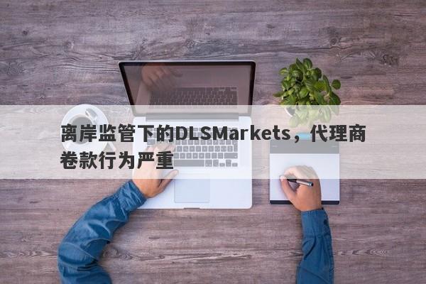 离岸监管下的DLSMarkets，代理商卷款行为严重