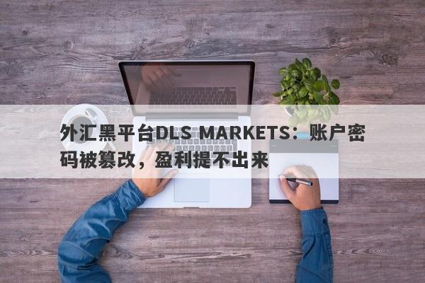 外汇黑平台DLS MARKETS：账户密码被篡改，盈利提不出来