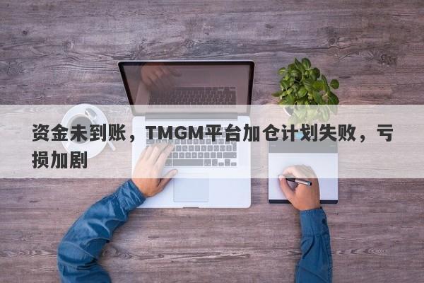 资金未到账，TMGM平台加仓计划失败，亏损加剧