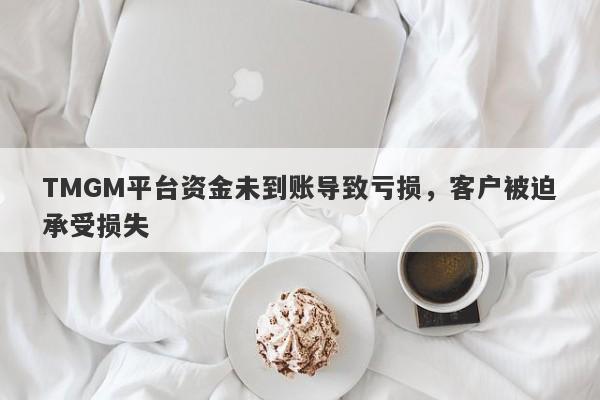 TMGM平台资金未到账导致亏损，客户被迫承受损失