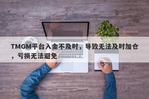 TMGM平台入金不及时，导致无法及时加仓，亏损无法避免