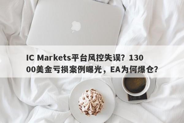 IC Markets平台风控失误？13000美金亏损案例曝光，EA为何爆仓？