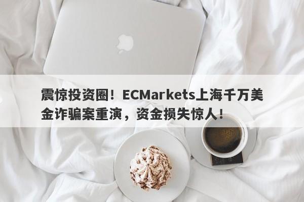 震惊投资圈！ECMarkets上海千万美金诈骗案重演，资金损失惊人！