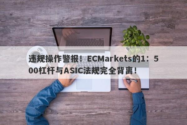 违规操作警报！ECMarkets的1：500杠杆与ASIC法规完全背离！