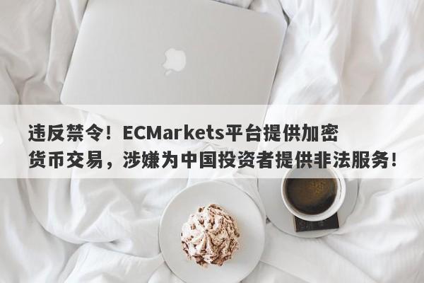 违反禁令！ECMarkets平台提供加密货币交易，涉嫌为中国投资者提供非法服务！