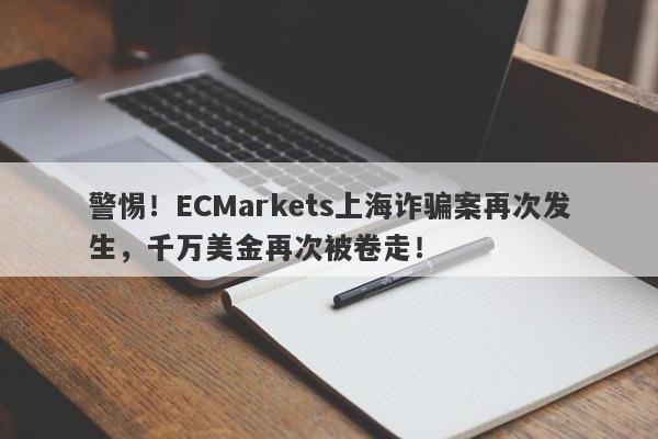 警惕！ECMarkets上海诈骗案再次发生，千万美金再次被卷走！