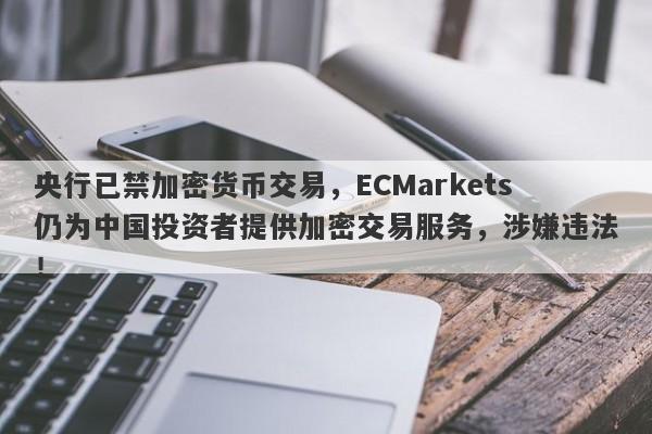 央行已禁加密货币交易，ECMarkets仍为中国投资者提供加密交易服务，涉嫌违法！