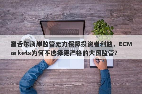 塞舌尔离岸监管无力保障投资者利益，ECMarkets为何不选择更严格的大国监管？