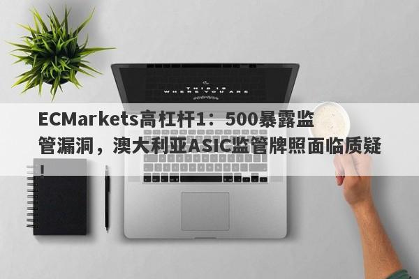 ECMarkets高杠杆1：500暴露监管漏洞，澳大利亚ASIC监管牌照面临质疑！