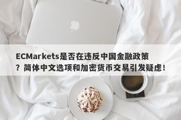 ECMarkets是否在违反中国金融政策？简体中文选项和加密货币交易引发疑虑！