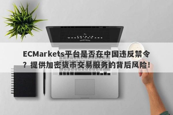 ECMarkets平台是否在中国违反禁令？提供加密货币交易服务的背后风险！