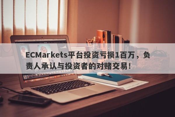 ECMarkets平台投资亏损1百万，负责人承认与投资者的对赌交易！