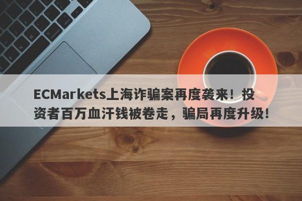 ECMarkets上海诈骗案再度袭来！投资者百万血汗钱被卷走，骗局再度升级！